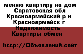 меняю квартиру на дом - Саратовская обл., Красноармейский р-н, Красноармейск г. Недвижимость » Квартиры обмен   